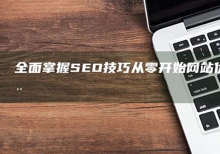 全面掌握SEO技巧：从零开始网站优化基础教程